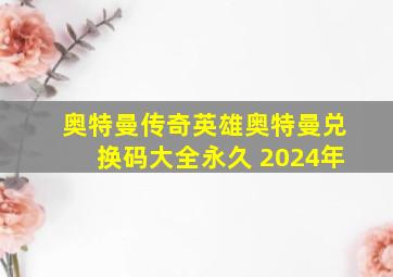 奥特曼传奇英雄奥特曼兑换码大全永久 2024年